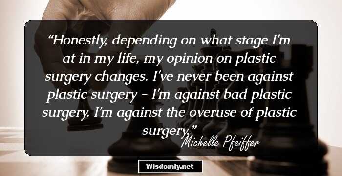 Honestly, depending on what stage I'm at in my life, my opinion on plastic surgery changes. I've never been against plastic surgery - I'm against bad plastic surgery. I'm against the overuse of plastic surgery.