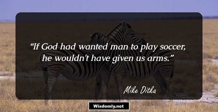 If God had wanted man to play soccer, he wouldn't have given us arms.