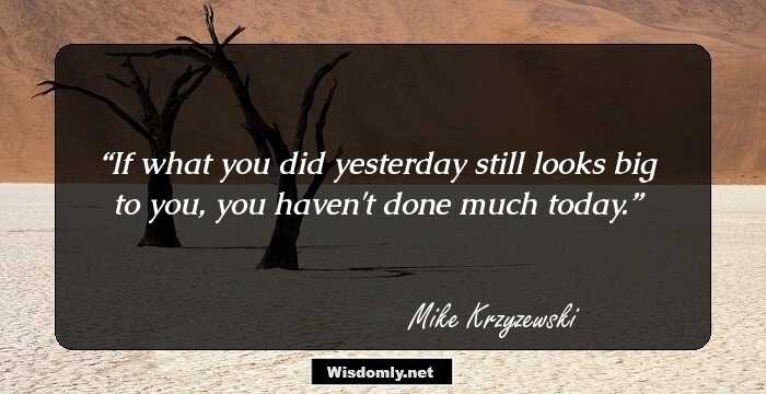 If what you did yesterday still looks big to you, you haven't done much today.