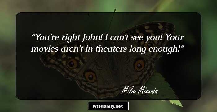 You're right John! I can't see you! Your movies aren't in theaters long enough!