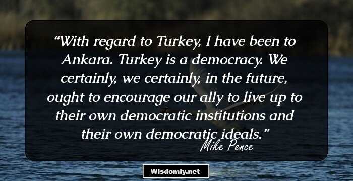 With regard to Turkey, I have been to Ankara. Turkey is a democracy. We certainly, we certainly, in the future, ought to encourage our ally to live up to their own democratic institutions and their own democratic ideals.