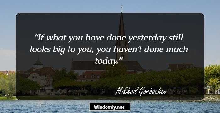 If what you have done yesterday still looks big to you, you haven't done much today.