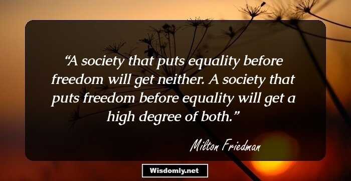 A society that puts equality before freedom will get neither. A society that puts freedom before equality will get a high degree of both.