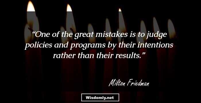 One of the great mistakes is to judge policies and programs by their intentions rather than their results.