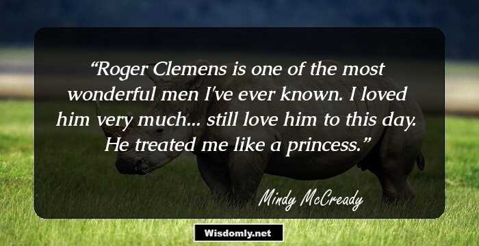 Roger Clemens is one of the most wonderful men I've ever known. I loved him very much... still love him to this day. He treated me like a princess.