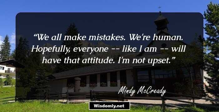 We all make mistakes. We're human. Hopefully, everyone -- like I am -- will have that attitude. I'm not upset.