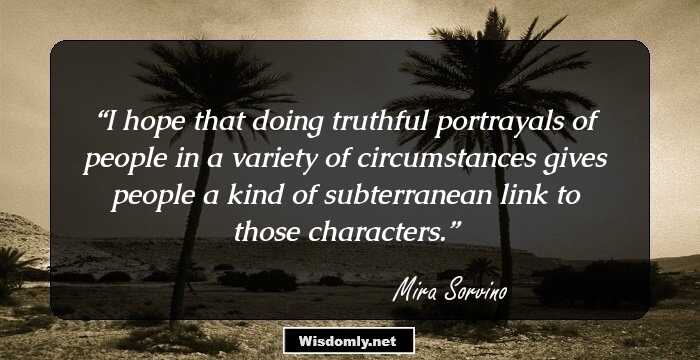 I hope that doing truthful portrayals of people in a variety of circumstances gives people a kind of subterranean link to those characters.