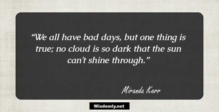 We all have bad days, but one thing is true; no cloud is so dark that the sun can't shine through.