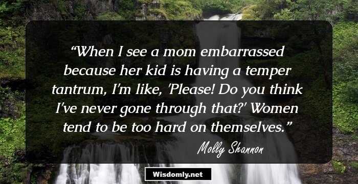 When I see a mom embarrassed because her kid is having a temper tantrum, I'm like, 'Please! Do you think I've never gone through that?' Women tend to be too hard on themselves.