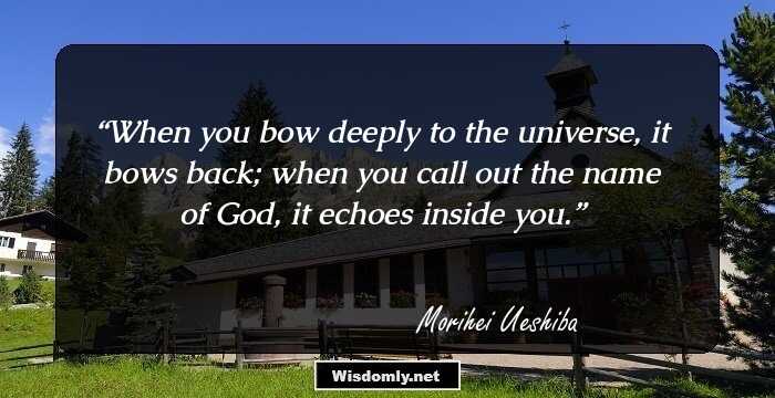 When you bow deeply to the universe, it bows back; when you call out the name of God, it echoes inside you.