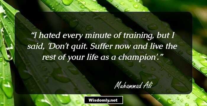 I hated every minute of training, but I said, 'Don't quit. Suffer now and live the rest of your life as a champion'.