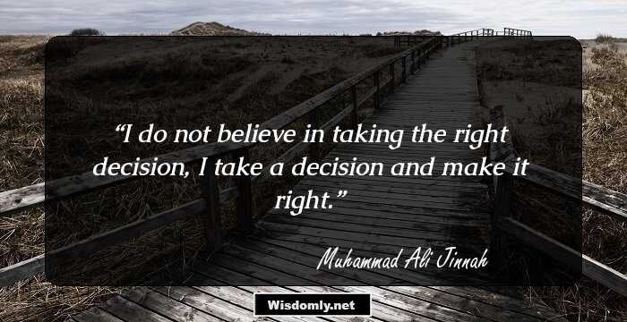 I do not believe in taking the right decision, I take a decision and make it right.