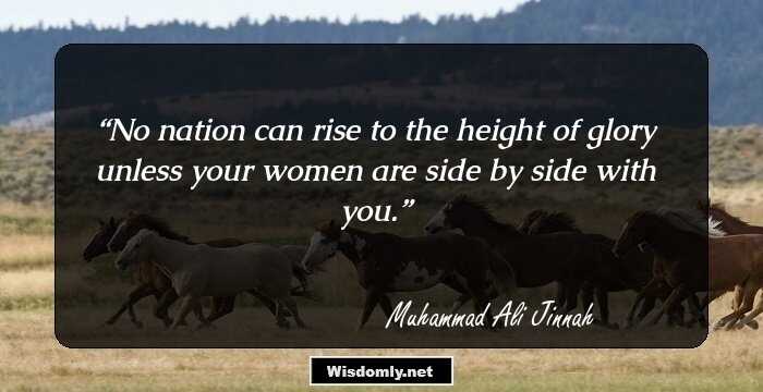 No nation can rise to the height of glory unless your women are side by side with you.