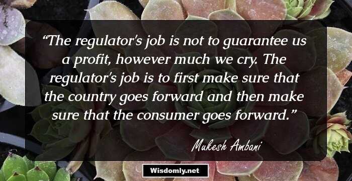 The regulator's job is not to guarantee us a profit, however much we cry. The regulator's job is to first make sure that the country goes forward and then make sure that the consumer goes forward.