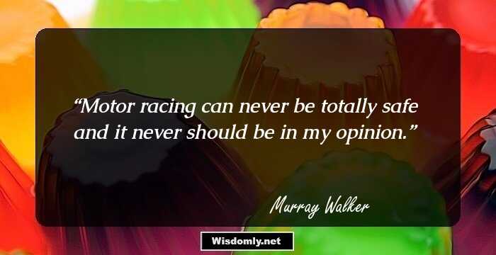 Motor racing can never be totally safe and it never should be in my opinion.