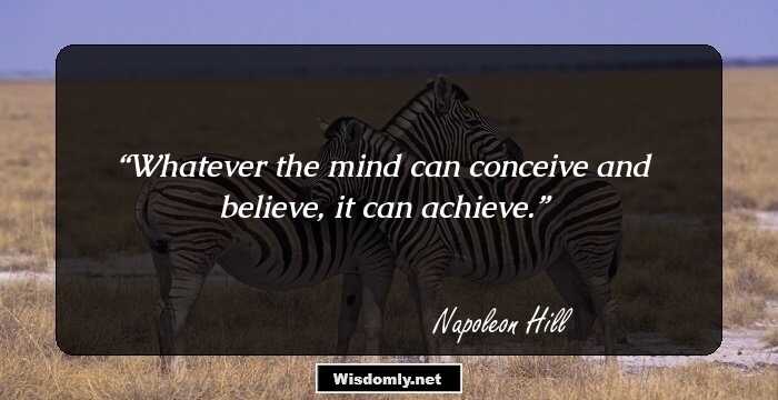 Whatever the mind can conceive and believe, it can achieve.