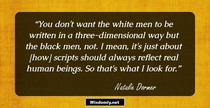 You don't want the white men to be written in a three-dimensional way but the black men, not. I mean, it's just about [how] scripts should always reflect real human beings. So that's what I look for.