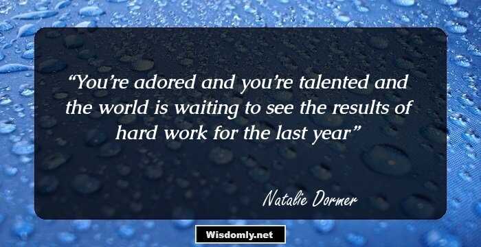 You’re adored and you’re talented and the world is waiting to see the results of hard work for the last year