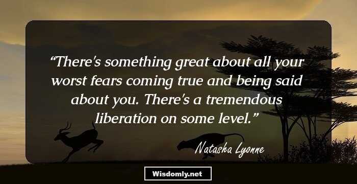 There's something great about all your worst fears coming true and being said about you. There's a tremendous liberation on some level.