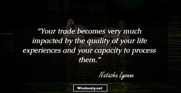 Your trade becomes very much impacted by the quality of your life experiences and your capacity to process them.