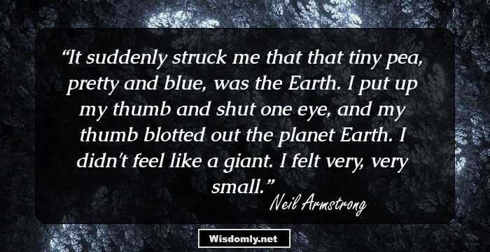 It suddenly struck me that that tiny pea, pretty and blue, was the Earth. I put up my thumb and shut one eye, and my thumb blotted out the planet Earth. I didn't feel like a giant. I felt very, very small.