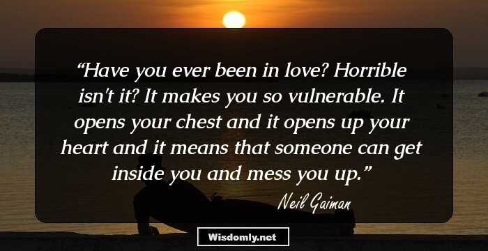 Have you ever been in love? Horrible isn't it? It makes you so vulnerable. It opens your chest and it opens up your heart and it means that someone can get inside you and mess you up.