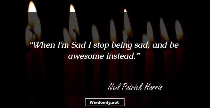 When I'm Sad I stop being sad, and be awesome instead.