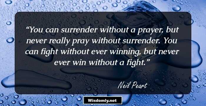 You can surrender without a prayer, but never really pray without surrender. You can fight without ever winning, but never ever win without a fight.