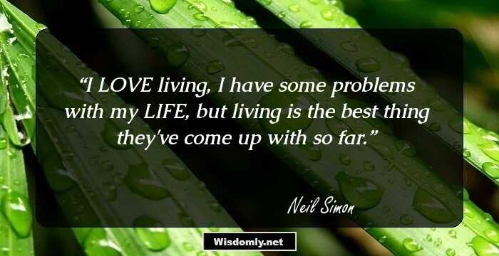 I LOVE living, I have some problems with my LIFE, but living is the best thing they've come up with so far.