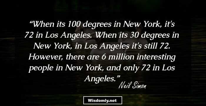 When its 100 degrees in New York, it's 72 in Los Angeles. When its 30 degrees in New York, in Los Angeles it's still 72. However, there are 6 million interesting people in New York, and only 72 in Los Angeles.