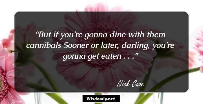 But if you're gonna dine with them cannibals
Sooner or later, darling, you're gonna get eaten . . .