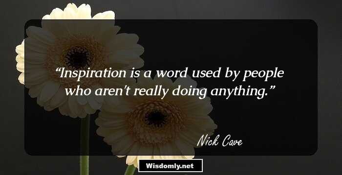 Inspiration is a word used by people who aren't really doing anything.