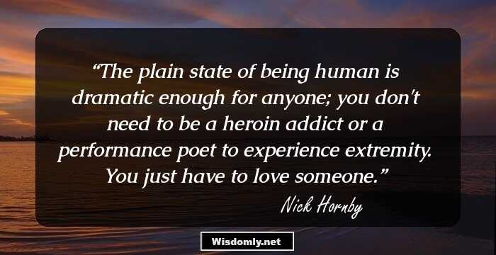 The plain state of being human is dramatic enough for anyone; you don't need to be a heroin addict or a performance poet to experience extremity. You just have to love someone.