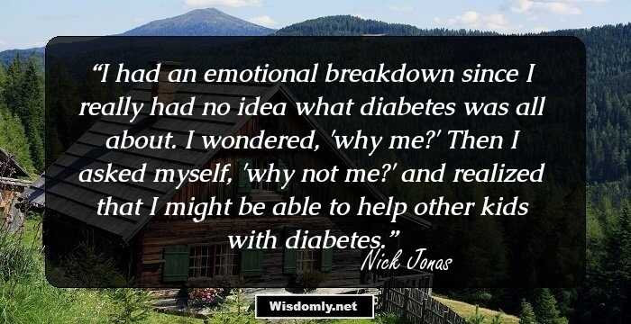 I had an emotional breakdown since I really had no idea what diabetes was all about. I wondered, 'why me?' Then I asked myself, 'why not me?' and realized that I might be able to help other kids with diabetes.