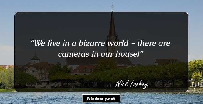 We live in a bizarre world - there are cameras in our house!