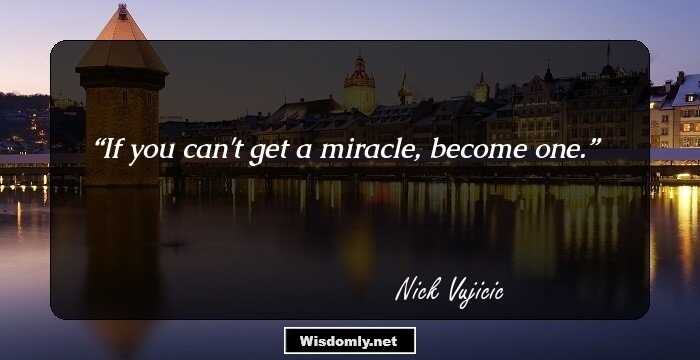 If you can't get a miracle, become one.