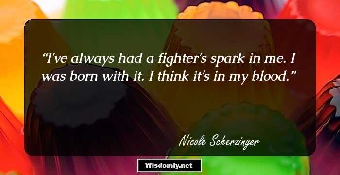 I've always had a fighter's spark in me. I was born with it. I think it's in my blood.