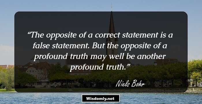 The opposite of a correct statement is a false statement. But the opposite of a profound truth may well be another profound truth.