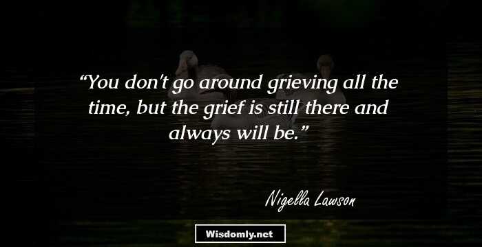 You don't go around grieving all the time, but the grief is still there and always will be.