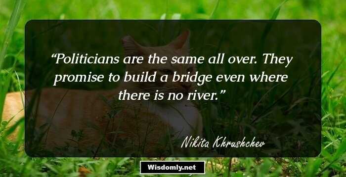 Politicians are the same all over. They promise to build a bridge even where there is no river.