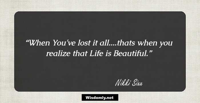 When You've lost it all....thats when you realize that Life is Beautiful.