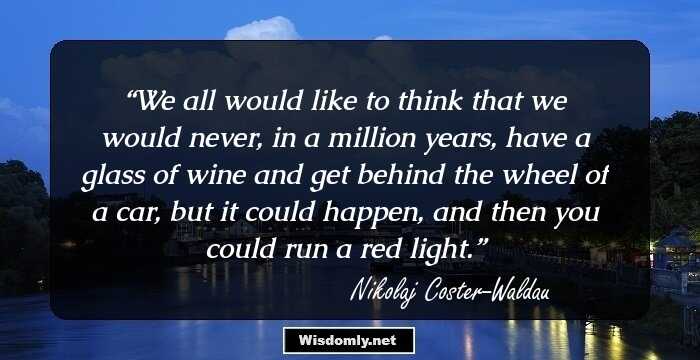 We all would like to think that we would never, in a million years, have a glass of wine and get behind the wheel of a car, but it could happen, and then you could run a red light.