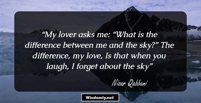 My lover asks me: “What is the difference between me and the sky?” The difference, my love, Is that when you laugh, I forget about the sky