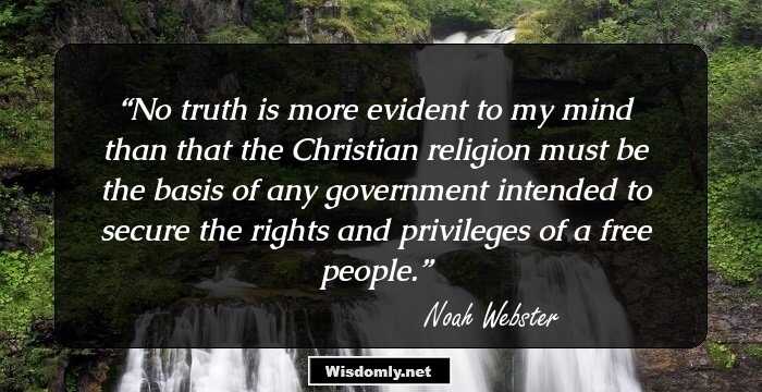 No truth is more evident to my mind than that the Christian religion must be the basis of any government intended to secure the rights and privileges of a free people.