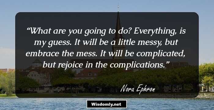 What are you going to do? Everything, is my guess. It will be a little messy, but embrace the mess. It will be complicated, but rejoice in the complications.