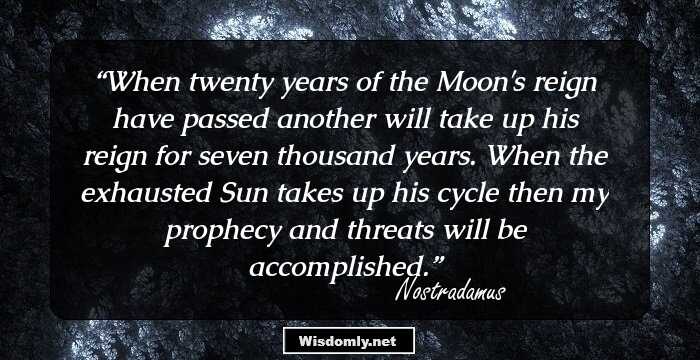 When twenty years of the Moon's reign have passed another will take up his reign for seven thousand years. When the exhausted Sun takes up his cycle then my prophecy and threats will be accomplished.