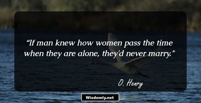 If man knew how women pass the time when they are alone, they'd never marry.