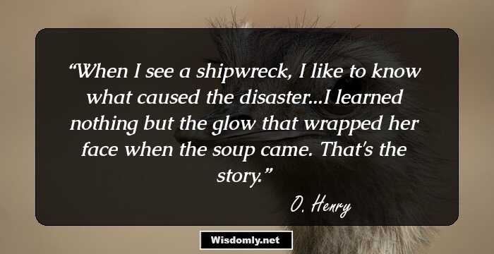 When I see a shipwreck, I like to know what caused the disaster...I learned nothing but the glow that wrapped her face when the soup came. That's the story.