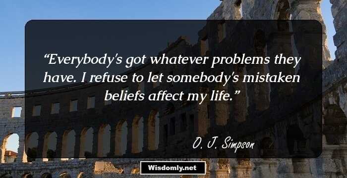 Everybody's got whatever problems they have. I refuse to let somebody's mistaken beliefs affect my life.