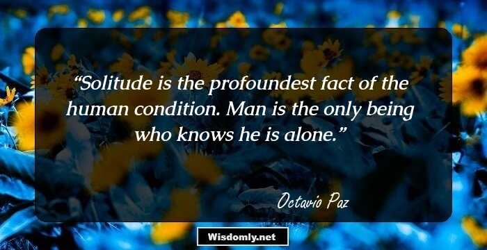 Solitude is the profoundest fact of the human condition. Man is the only being who knows he is alone.